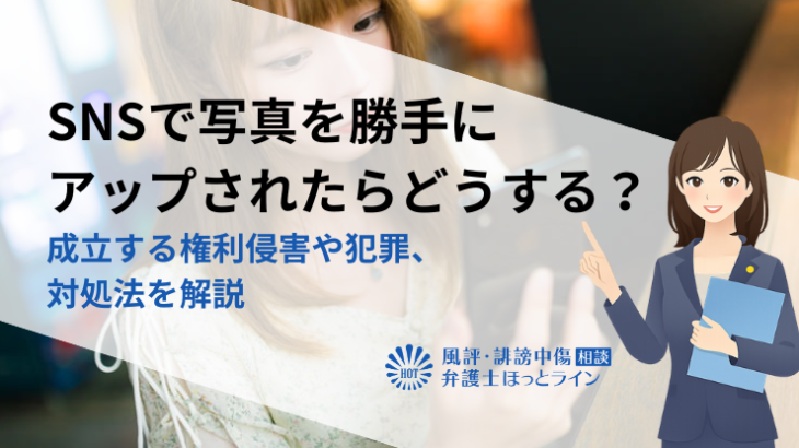 SNSで写真を勝手にアップされたらどうする？成立する権利侵害や犯罪、対処法を解説