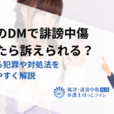SNSのDMで誹謗中傷されたら訴えられる？成立する犯罪や対処法をわかりやすく解説